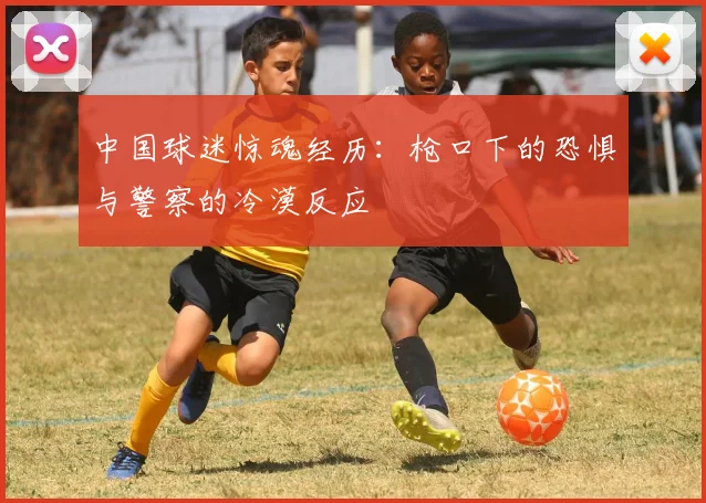 中国球迷惊魂经历：枪口下的恐惧与警察的冷漠反应