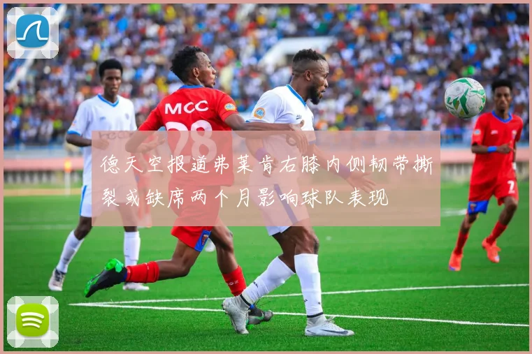 德天空报道弗莱肯右膝内侧韧带撕裂或缺席两个月影响球队表现