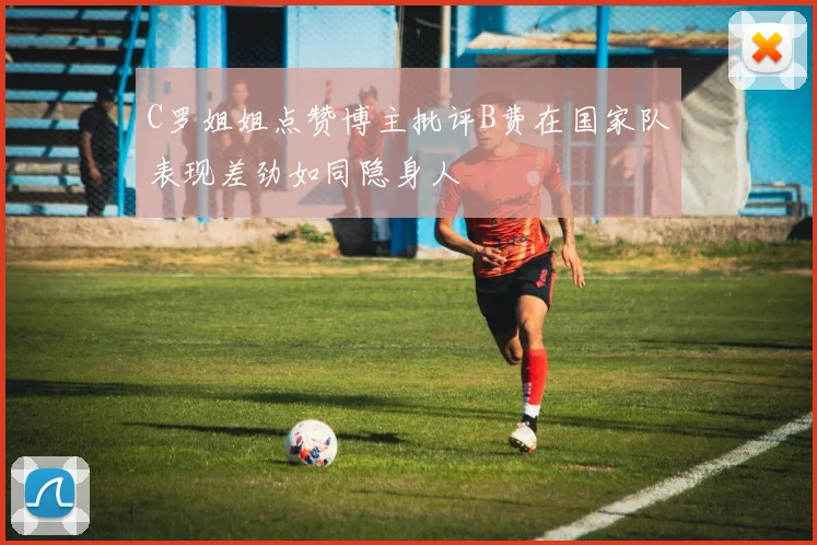 C罗姐姐点赞博主批评B费在国家队表现差劲如同隐身人