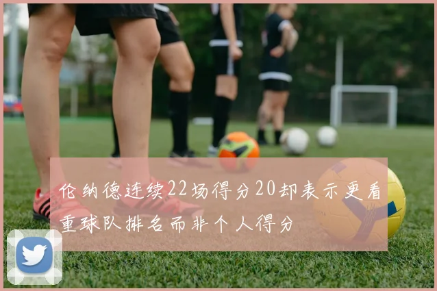 伦纳德连续22场得分20却表示更看重球队排名而非个人得分