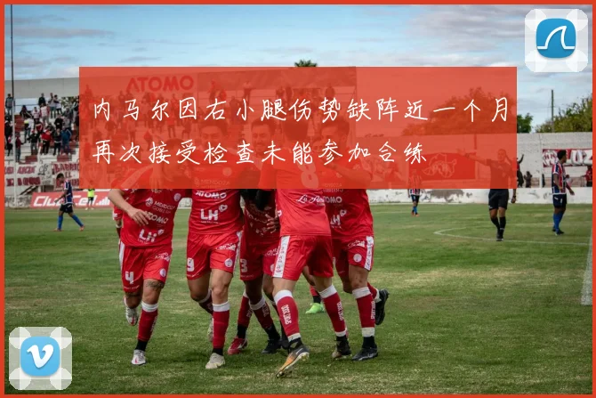 内马尔因右小腿伤势缺阵近一个月再次接受检查未能参加合练