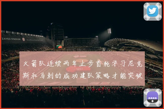 火箭队连续两年止步首轮学习尼克斯和马刺的成功建队策略才能突破瓶颈
