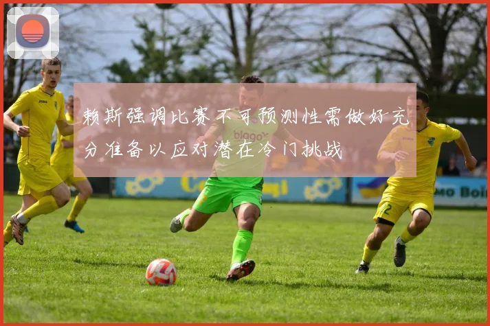 赖斯强调比赛不可预测性需做好充分准备以应对潜在冷门挑战