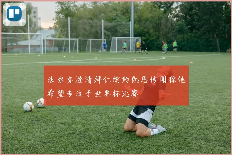 法尔克澄清拜仁续约凯恩传闻称他希望专注于世界杯比赛