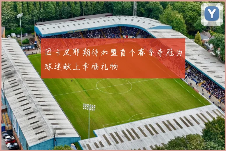 因卡皮耶期待加盟首个赛季夺冠为球迷献上幸福礼物