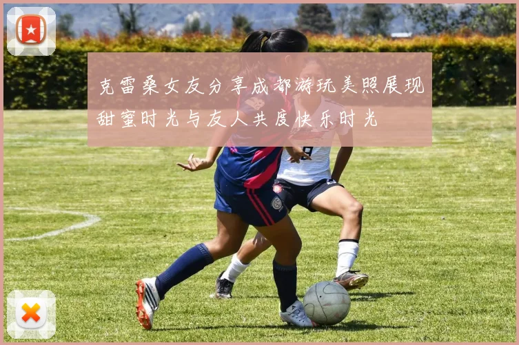 克雷桑女友分享成都游玩美照展现甜蜜时光与友人共度快乐时光