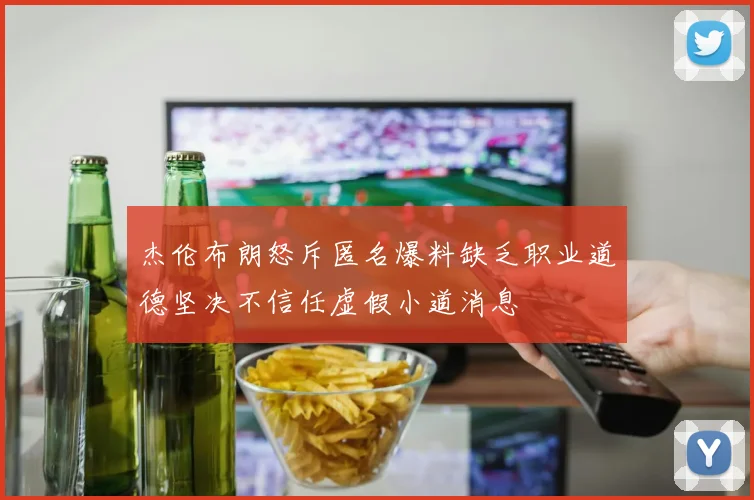 杰伦布朗怒斥匿名爆料缺乏职业道德坚决不信任虚假小道消息