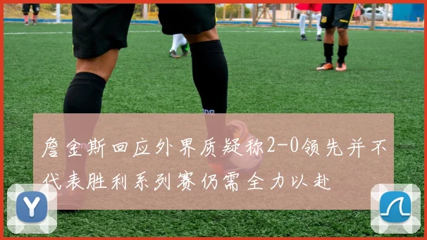 詹金斯回应外界质疑称2-0领先并不代表胜利系列赛仍需全力以赴