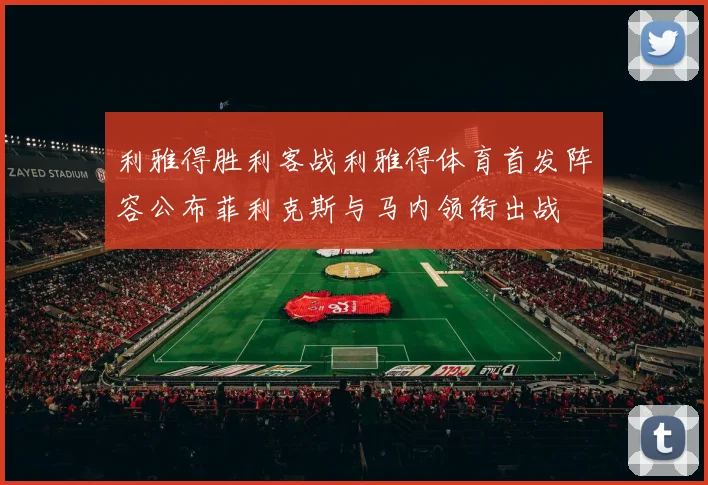 利雅得胜利客战利雅得体育首发阵容公布菲利克斯与马内领衔出战