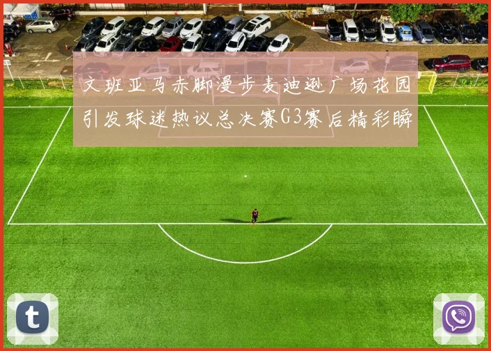 文班亚马赤脚漫步麦迪逊广场花园引发球迷热议总决赛G3赛后精彩瞬间