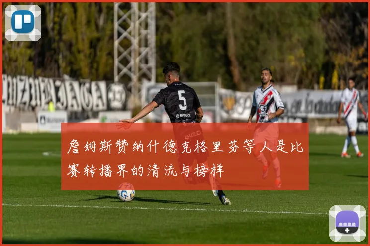 詹姆斯赞纳什德克格里芬等人是比赛转播界的清流与榜样