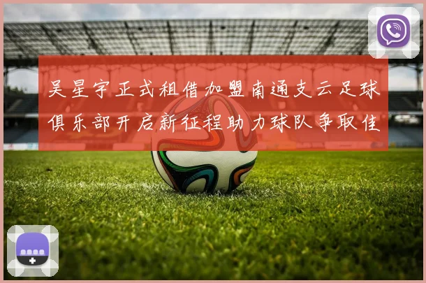 吴星宇正式租借加盟南通支云足球俱乐部开启新征程助力球队争取佳绩