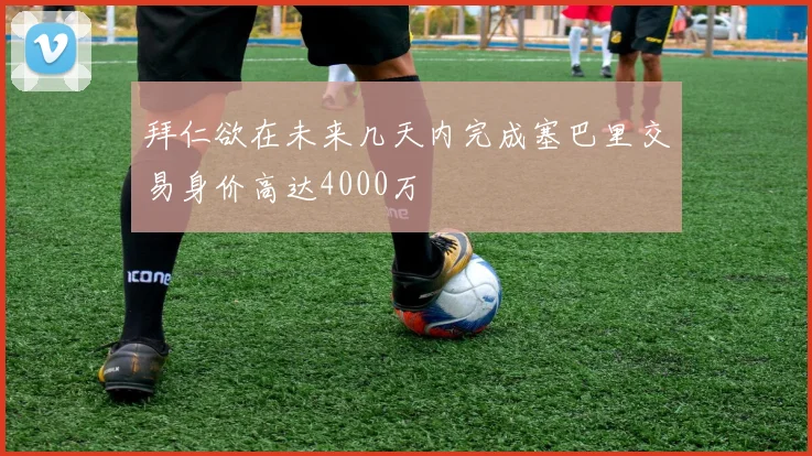 拜仁欲在未来几天内完成塞巴里交易身价高达4000万