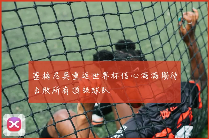 塞梅尼奥重返世界杯信心满满期待击败所有顶级球队