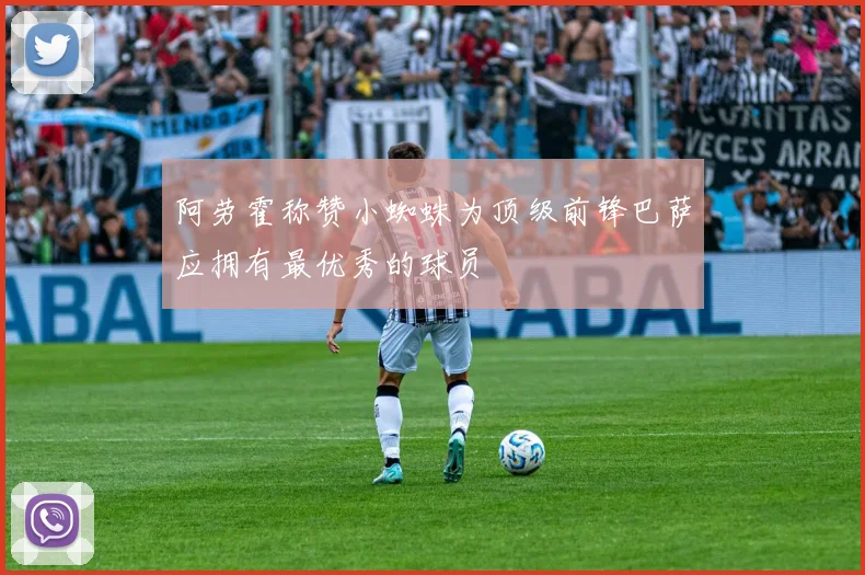 阿劳霍称赞小蜘蛛为顶级前锋巴萨应拥有最优秀的球员
