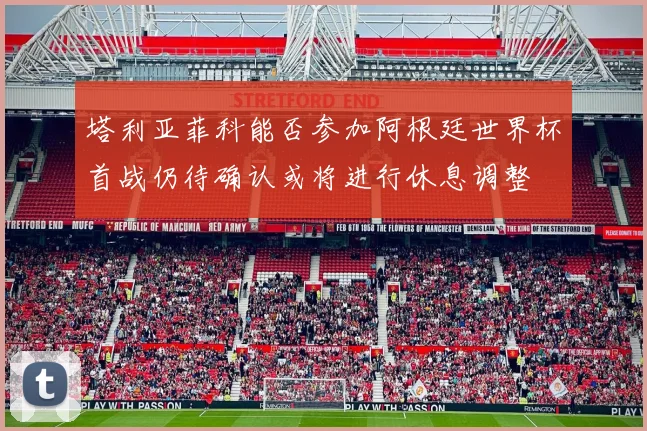 塔利亚菲科能否参加阿根廷世界杯首战仍待确认或将进行休息调整