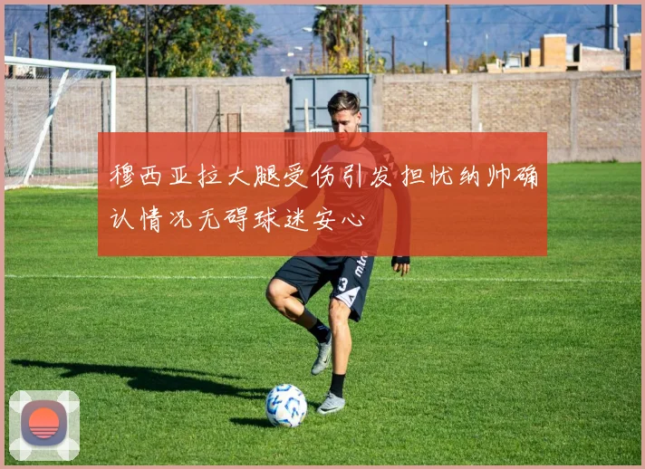 穆西亚拉大腿受伤引发担忧纳帅确认情况无碍球迷安心