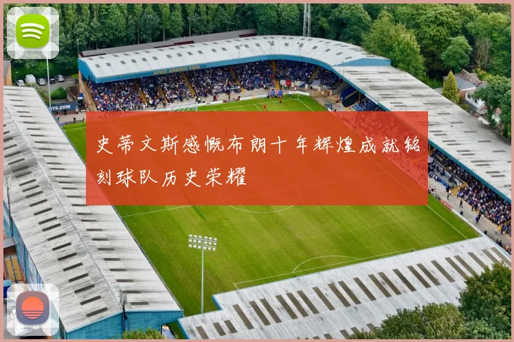 史蒂文斯感慨布朗十年辉煌成就铭刻球队历史荣耀