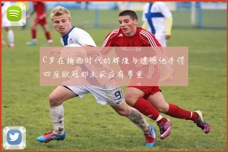 C罗在梅西时代的辉煌与遗憾他夺得四座欧冠却未获应有尊重