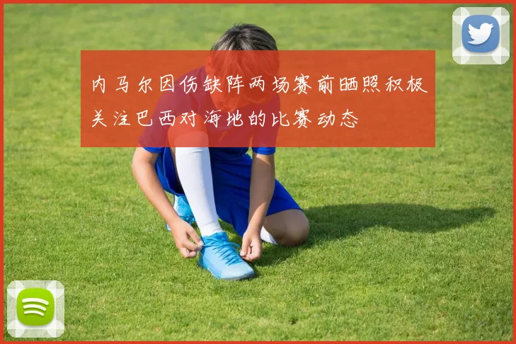 内马尔因伤缺阵两场赛前晒照积极关注巴西对海地的比赛动态