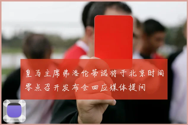 皇马主席弗洛伦蒂诺将于北京时间零点召开发布会回应媒体提问
