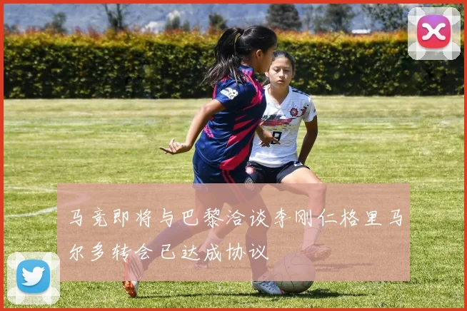 马竞即将与巴黎洽谈李刚仁格里马尔多转会已达成协议