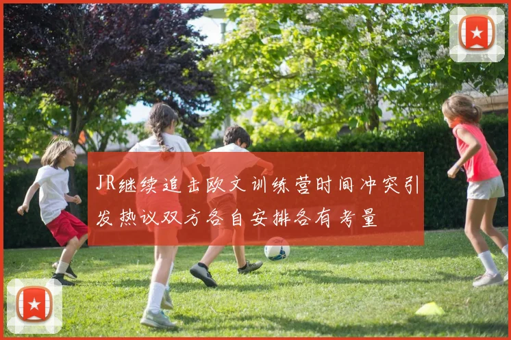 JR继续追击欧文训练营时间冲突引发热议双方各自安排各有考量