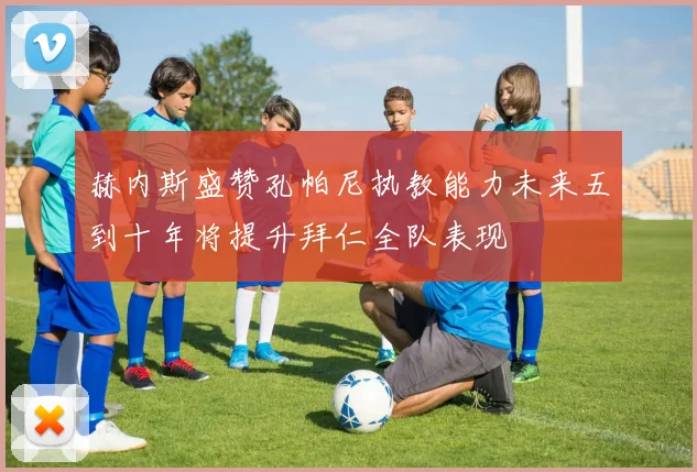 赫内斯盛赞孔帕尼执教能力未来五到十年将提升拜仁全队表现