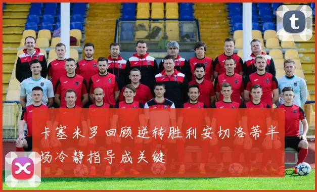 卡塞米罗回顾逆转胜利安切洛蒂半场冷静指导成关键