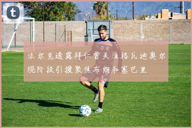 法尔克透露拜仁曾关注格瓦迪奥尔现阶段引援聚焦布朗和塞巴里