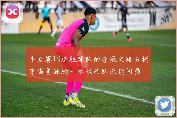 季后赛10连胜球队的夺冠之路分析宇宙勇独树一帜仅两队未能问鼎