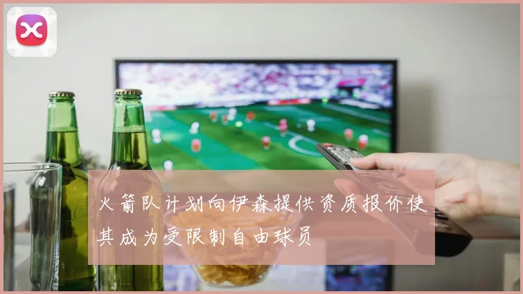 火箭队计划向伊森提供资质报价使其成为受限制自由球员