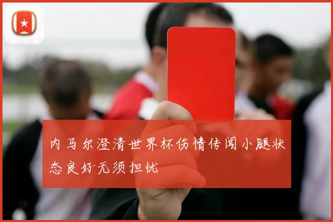 内马尔澄清世界杯伤情传闻小腿状态良好无须担忧