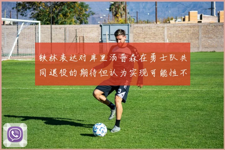 铁林表达对库里汤普森在勇士队共同退役的期待但认为实现可能性不大